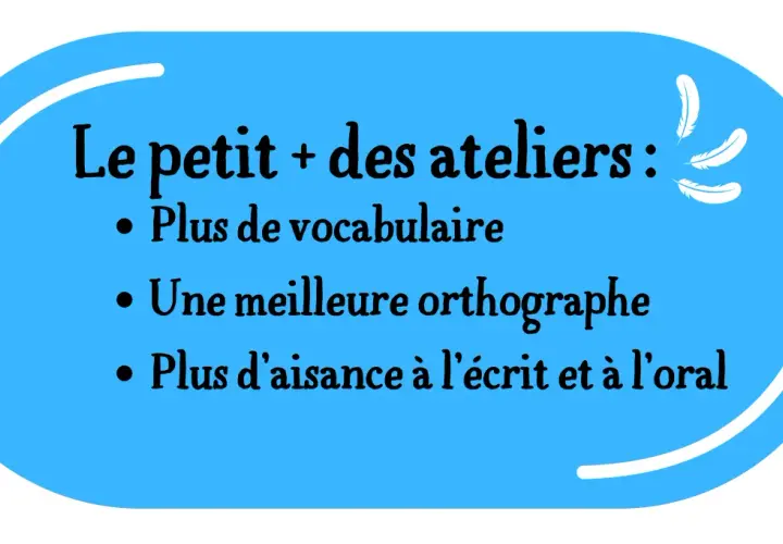 Le petit plus des ateliers : plus de vocabulaire, meilleure orthographe et aisance à l'écrit/oral. Idéal pour un concours d'écriture.